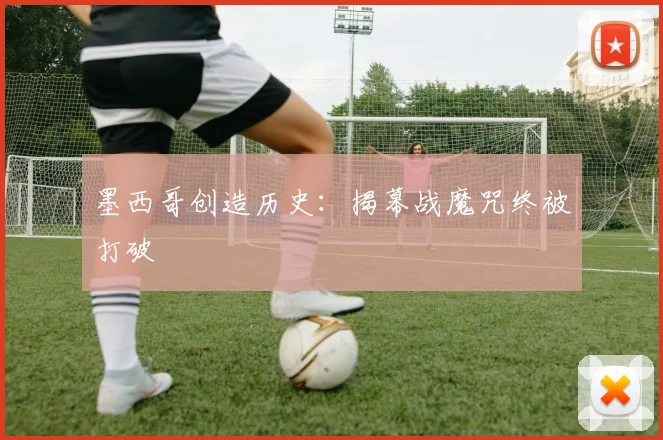 墨西哥创造历史:揭幕战魔咒终被打破