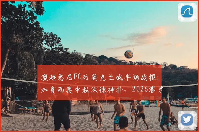 澳超悉尼FC对奥克兰城半场战报：加鲁西奥中柱沃德神扑，2026赛季交锋悬念延续