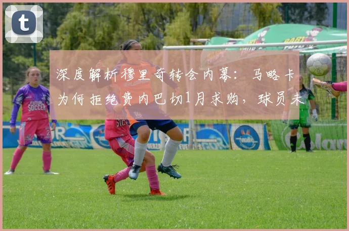 深度解析穆里奇转会内幕:马略卡为何拒绝费内巴切1月求购,球员未来去向成焦点