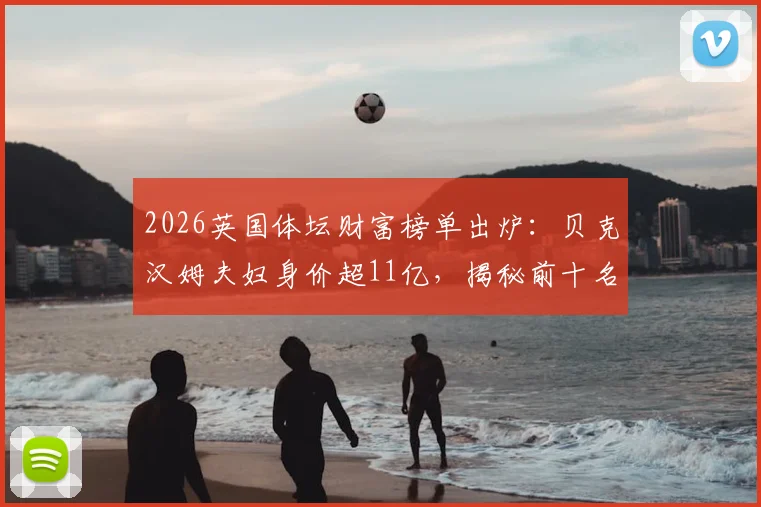2026英国体坛财富榜单出炉：贝克汉姆夫妇身价超11亿，揭秘前十名运动员商业帝国