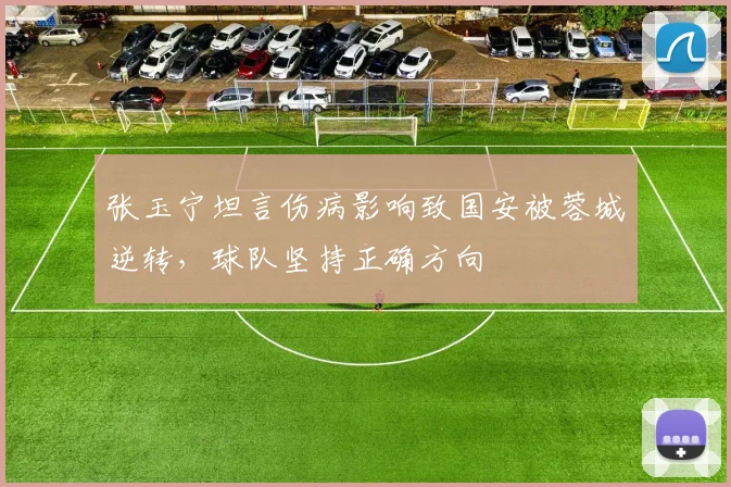 张玉宁坦言伤病影响致国安被蓉城逆转,球队坚持正确方向