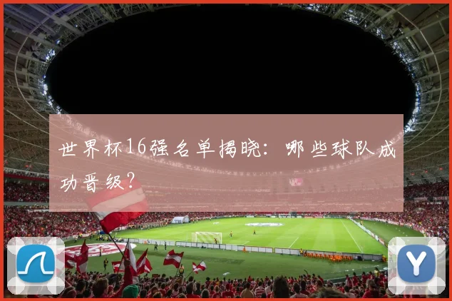 世界杯16强名单揭晓：哪些球队成功晋级？