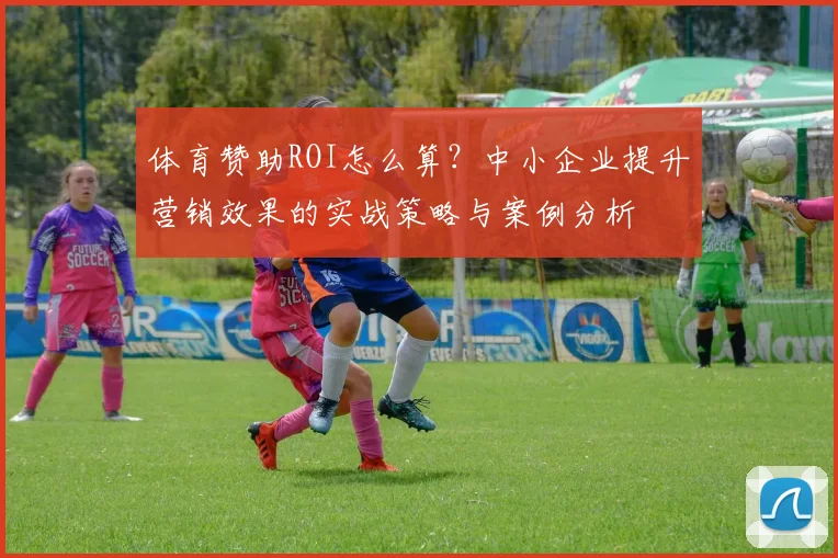 体育赞助ROI怎么算？中小企业提升营销效果的实战策略与案例分析