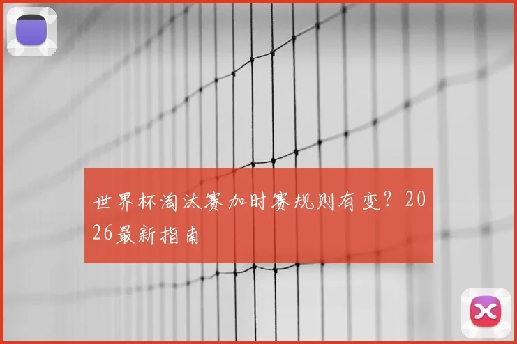世界杯淘汰赛加时赛规则有变?2026最新指南