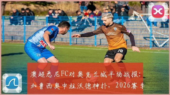 澳超悉尼FC对奥克兰城半场战报:加鲁西奥中柱沃德神扑,2026赛季交锋悬念延续