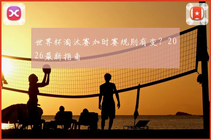 世界杯淘汰赛加时赛规则有变？2026最新指南