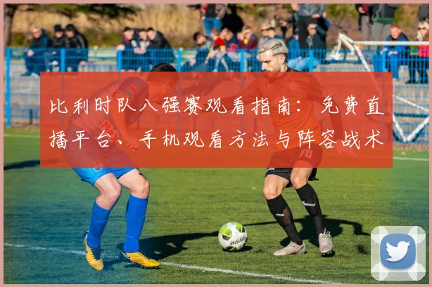 比利时队八强赛观看指南：免费直播平台、手机观看方法与阵容战术深度解析