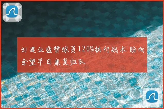 刘建业盛赞球员120%执行战术 盼向余望早日康复归队