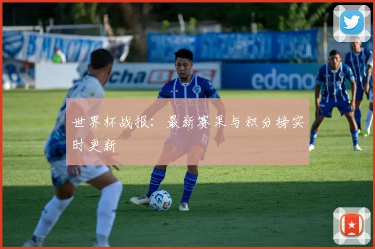 世界杯战报:最新赛果与积分榜实时更新